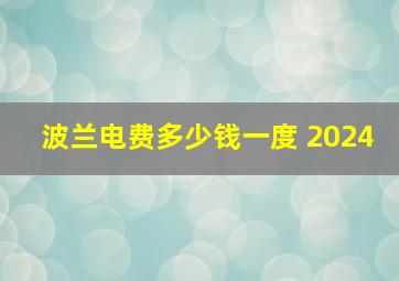 波兰电费多少钱一度 2024